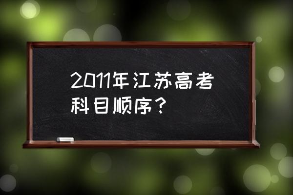 2011年高考时间安排 2011年江苏高考科目顺序？