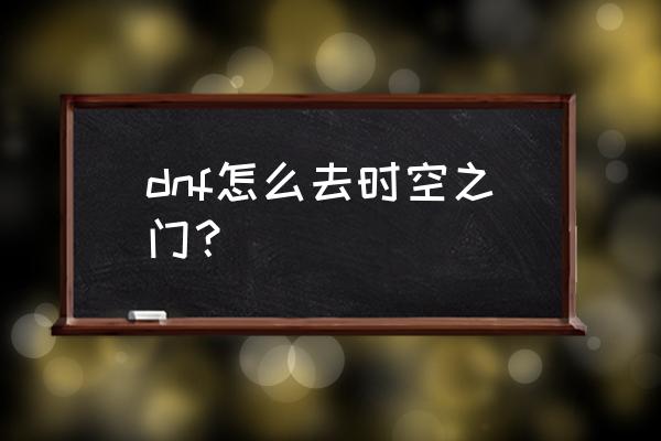 dnf进入时空之门 dnf怎么去时空之门？