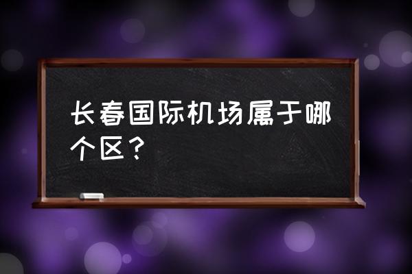 长春龙嘉国际机场在哪个区 长春国际机场属于哪个区？