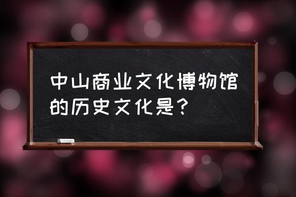 中山市博物馆 概览 中山商业文化博物馆的历史文化是？