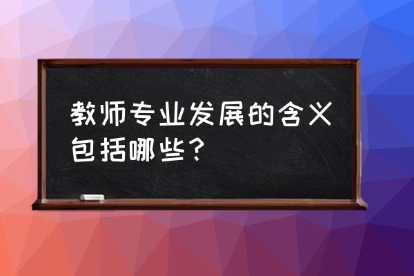 教师成长的内涵 教师专业发展的含义包括哪些？