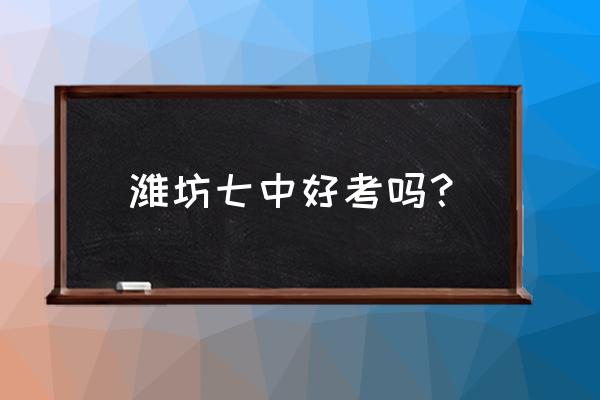 潍坊七中刘爱华 潍坊七中好考吗？