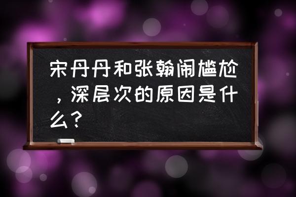 张翰的眼睛是什么梗 宋丹丹和张翰闹尴尬，深层次的原因是什么？