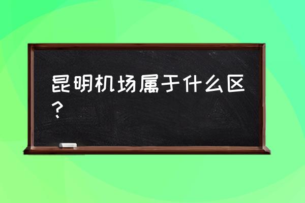 巫家坝机场属于哪个区 昆明机场属于什么区？