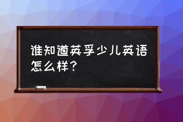 英孚少儿英语怎么样 谁知道英孚少儿英语怎么样？