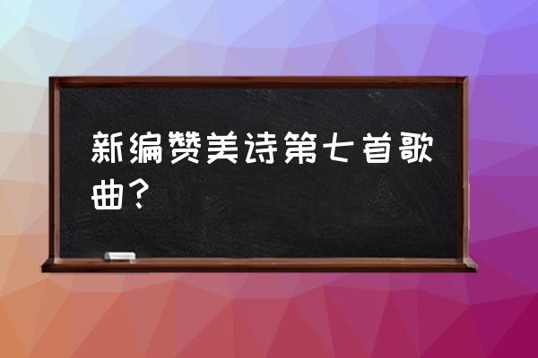 新编赞美诗歌1300首 新编赞美诗第七首歌曲？