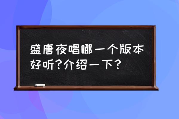 盛唐夜唱讲的什么 盛唐夜唱哪一个版本好听?介绍一下？