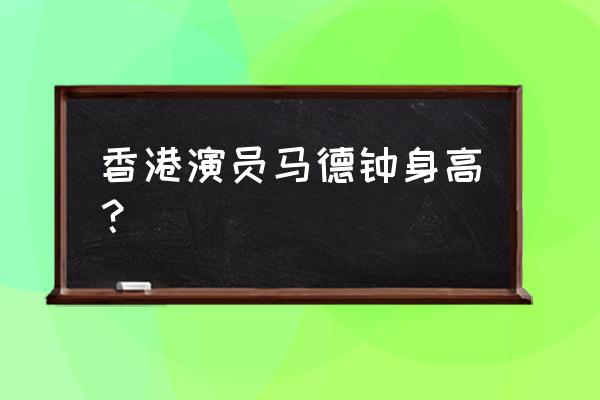 袁文杰马德钟身高对比 香港演员马德钟身高？