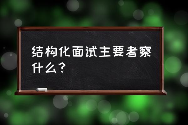 结构化面试考什么 结构化面试主要考察什么？