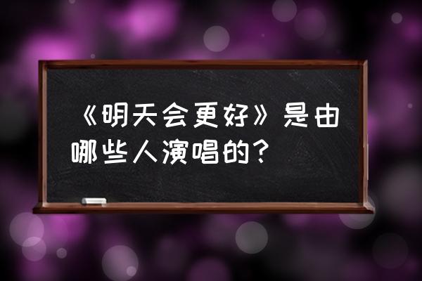 明天会更好原唱是谁 《明天会更好》是由哪些人演唱的？