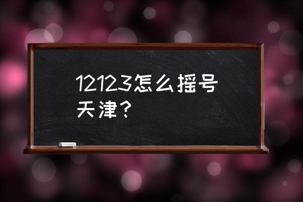 天津小轿车摇号查询 12123怎么摇号天津？