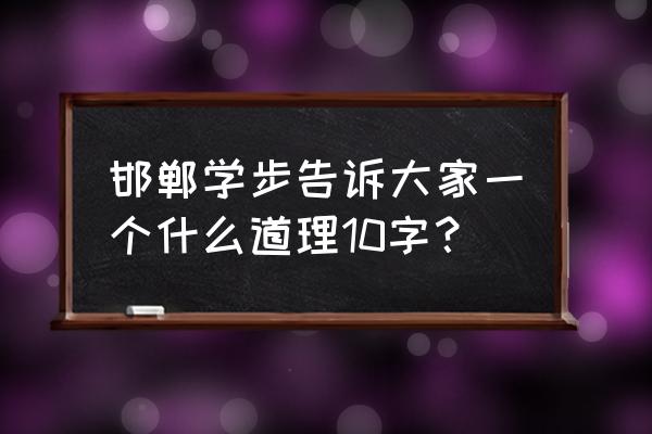 邯郸学步的道理10字 邯郸学步告诉大家一个什么道理10字？