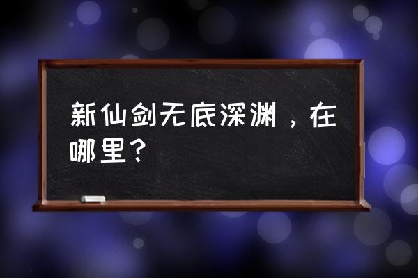 宇宙新仙剑ol 新仙剑无底深渊，在哪里？