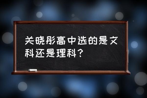 关晓彤高考成绩第几名 关晓彤高中选的是文科还是理科？