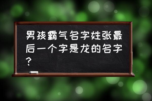 姓张最霸气的名字 男孩霸气名字姓张最后一个字是龙的名字？