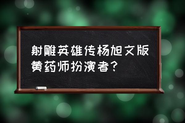 射雕英雄传杨旭文版52 射雕英雄传杨旭文版黄药师扮演者？