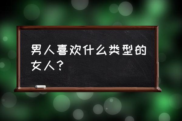 男人喜欢哪种类型的女人 男人喜欢什么类型的女人？