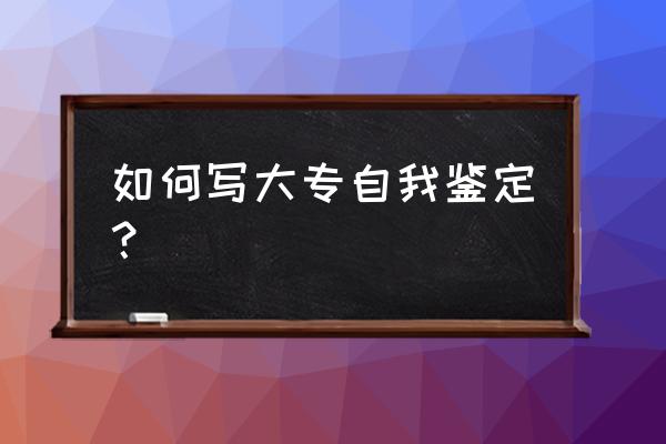 大专大二自我鉴定 如何写大专自我鉴定？