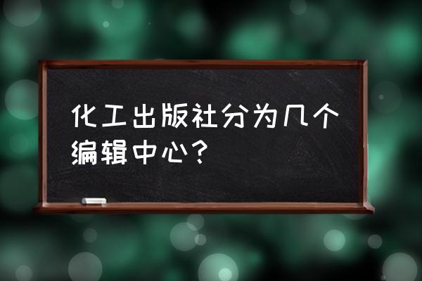 化学工业出版社怎么样 化工出版社分为几个编辑中心？