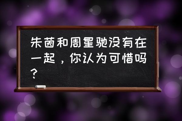 周星驰和朱茵在一起过吗 朱茵和周星驰没有在一起，你认为可惜吗？