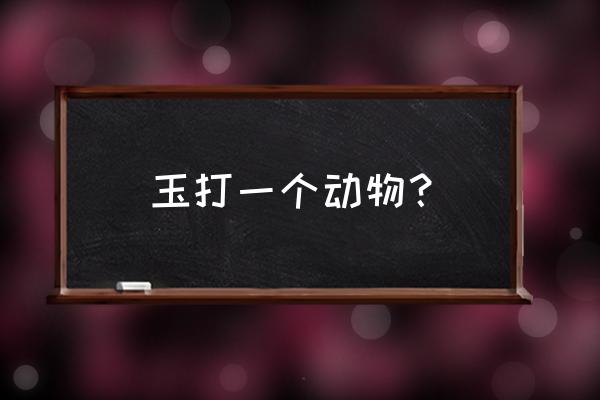 玉质金相打一动物 玉打一个动物？