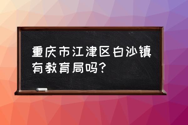 江津区白沙镇 重庆市江津区白沙镇有教育局吗？