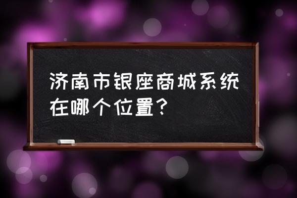 济南银座商城地址 济南市银座商城系统在哪个位置？