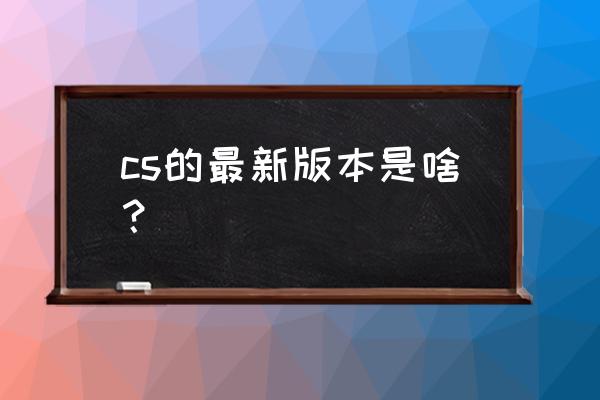 全球攻势移动版 cs的最新版本是啥？