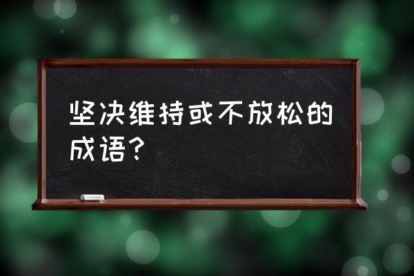 坚定不移的意思解释 坚决维持或不放松的成语？