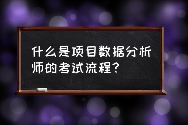 项目数据分析师考试 什么是项目数据分析师的考试流程？