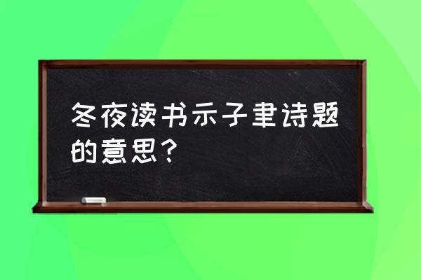 冬夜读书示子聿讲解 冬夜读书示子聿诗题的意思？