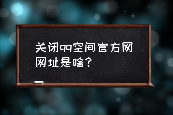 关闭qq空间链接 关闭qq空间官方网网址是啥？