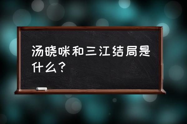 我的微幸福生活 汤晓咪和三江结局是什么？