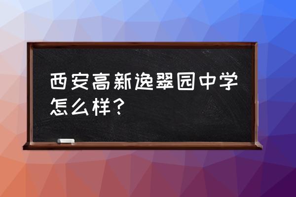 西安逸翠园属于哪个区 西安高新逸翠园中学怎么样？