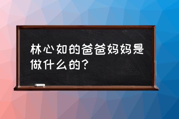 林心如的亲生父亲是谁 林心如的爸爸妈妈是做什么的？