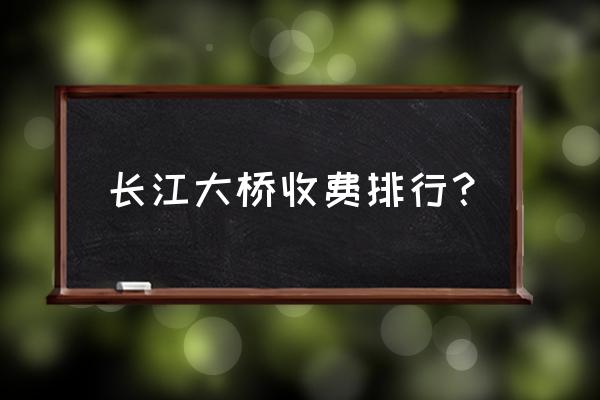 润扬大桥收费 长江大桥收费排行？