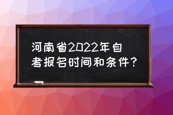 河南有助学自考吗 河南省2022年自考报名时间和条件？