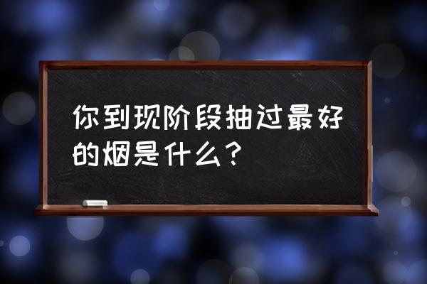 哪一种烟好抽 你到现阶段抽过最好的烟是什么？