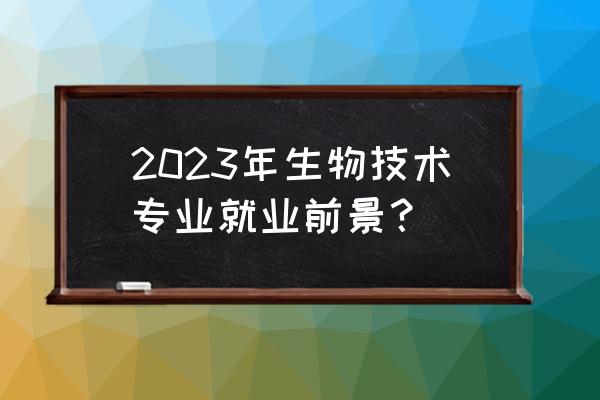 生物技术专业就业现状 2023年生物技术专业就业前景？