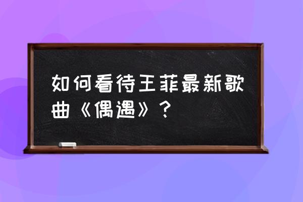 王菲的新歌偶遇 如何看待王菲最新歌曲《偶遇》？