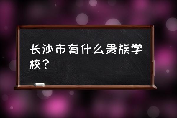 长沙市广益中学在哪个区 长沙市有什么贵族学校？