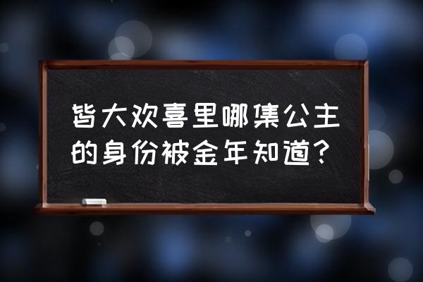 皆大欢喜现代粤语 皆大欢喜里哪集公主的身份被金年知道？