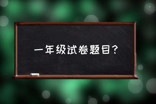 小学一年级的题 一年级试卷题目？