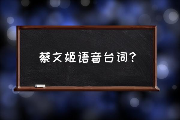 蔡文姬台词原声 蔡文姬语音台词？