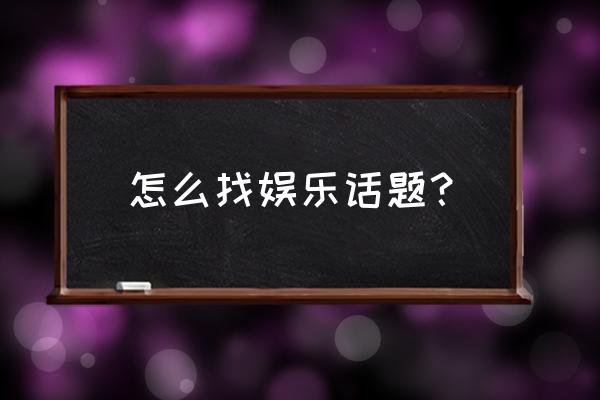 娱乐信息分享发布 怎么找娱乐话题？