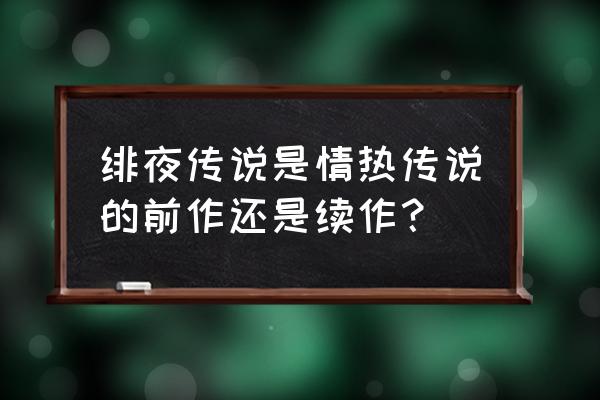 绯夜传说和情热传说的关系 绯夜传说是情热传说的前作还是续作？