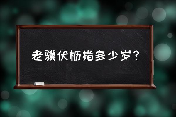 老骥伏枥的现代意思 老骥伏枥指多少岁？