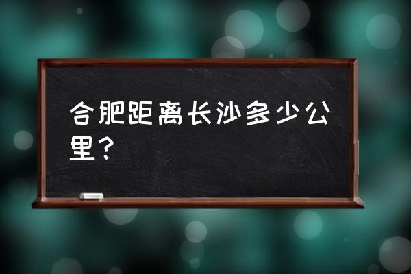 合肥到长沙多少公里 合肥距离长沙多少公里？