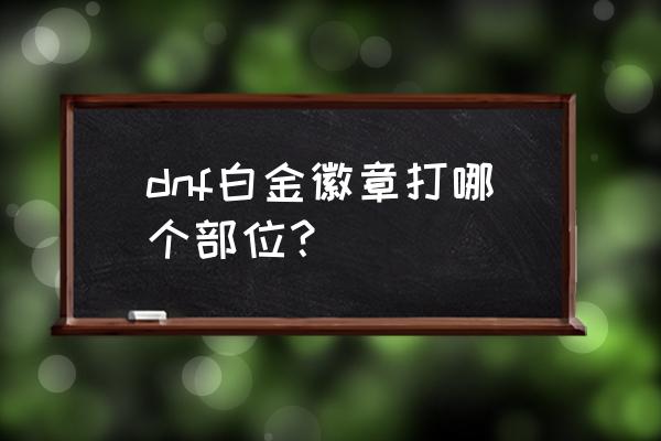 白金徽章打在什么地方 dnf白金徽章打哪个部位？