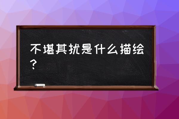 不堪其扰是什么意思啊 不堪其扰是什么描绘？